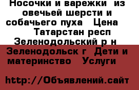 Носочки и варежки  из овечьей шерсти и собачьего пуха › Цена ­ 330 - Татарстан респ., Зеленодольский р-н, Зеленодольск г. Дети и материнство » Услуги   